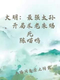 大明：最强太孙，开局求老朱赐死